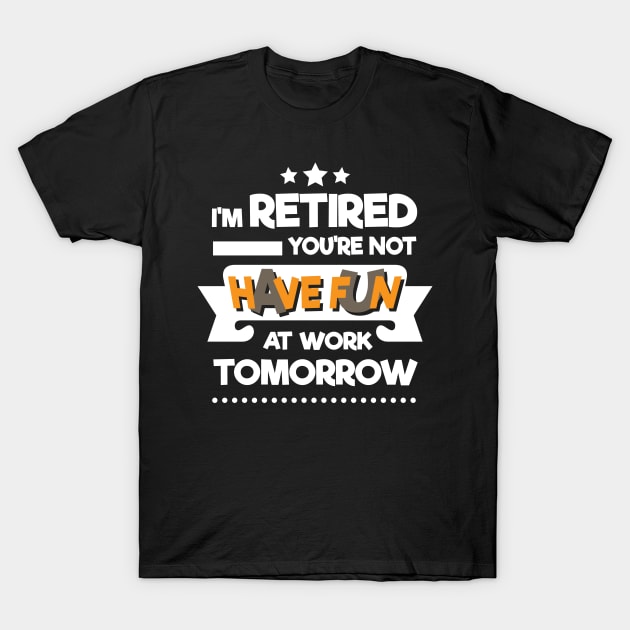 I'm Retired You're Not Have Fun At Work Tomorrow T-Shirt by RJCatch